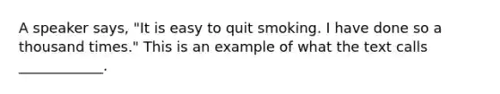 A speaker says, "It is easy to quit smoking. I have done so a thousand times." This is an example of what the text calls ____________.