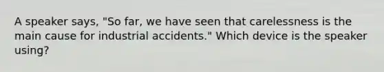 A speaker says, "So far, we have seen that carelessness is the main cause for industrial accidents." Which device is the speaker using?