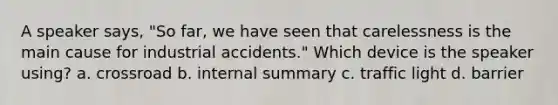 A speaker says, "So far, we have seen that carelessness is the main cause for industrial accidents." Which device is the speaker using? a. crossroad b. internal summary c. traffic light d. barrier