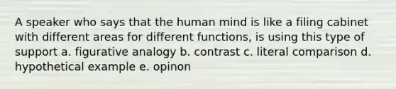 A speaker who says that the human mind is like a filing cabinet with different areas for different functions, is using this type of support a. figurative analogy b. contrast c. literal comparison d. hypothetical example e. opinon