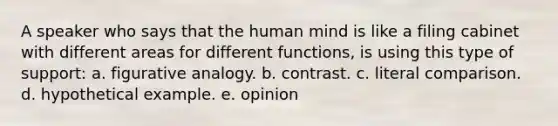 A speaker who says that the human mind is like a filing cabinet with different areas for different functions, is using this type of support: a. figurative analogy. b. contrast. c. literal comparison. d. hypothetical example. e. opinion