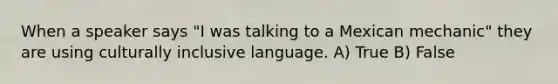 When a speaker says "I was talking to a Mexican mechanic" they are using culturally inclusive language. A) True B) False