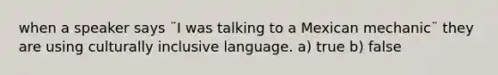 when a speaker says ¨I was talking to a Mexican mechanic¨ they are using culturally inclusive language. a) true b) false