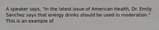 A speaker says, "In the latest issue of American Health, Dr. Emily Sanchez says that energy drinks should be used in moderation." This is an example of