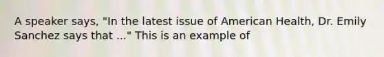 A speaker says, "In the latest issue of American Health, Dr. Emily Sanchez says that ..." This is an example of