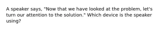 A speaker says, "Now that we have looked at the problem, let's turn our attention to the solution." Which device is the speaker using?