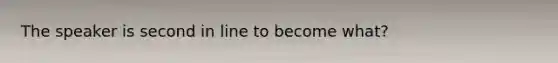 The speaker is second in line to become what?