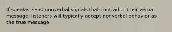 If speaker send nonverbal signals that contradict their verbal message, listeners will typically accept nonverbal behavior as the true message