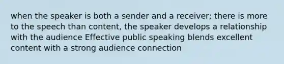 when the speaker is both a sender and a receiver; there is more to the speech than content, the speaker develops a relationship with the audience Effective public speaking blends excellent content with a strong audience connection