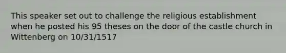 This speaker set out to challenge the religious establishment when he posted his 95 theses on the door of the castle church in Wittenberg on 10/31/1517