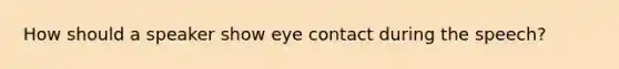 How should a speaker show eye contact during the speech?