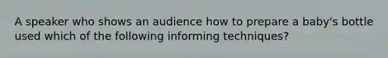 A speaker who shows an audience how to prepare a baby's bottle used which of the following informing techniques?