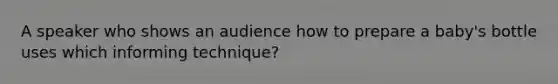 A speaker who shows an audience how to prepare a baby's bottle uses which informing technique?