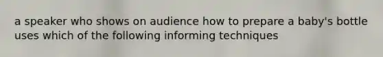 a speaker who shows on audience how to prepare a baby's bottle uses which of the following informing techniques