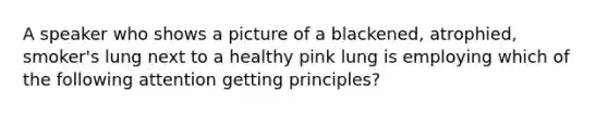 A speaker who shows a picture of a blackened, atrophied, smoker's lung next to a healthy pink lung is employing which of the following attention getting principles?