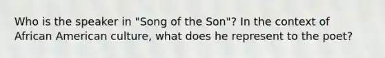 Who is the speaker in "Song of the Son"? In the context of African American culture, what does he represent to the poet?