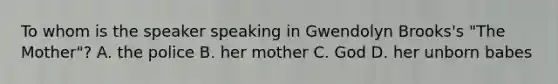 To whom is the speaker speaking in Gwendolyn Brooks's "The Mother"? A. the police B. her mother C. God D. her unborn babes