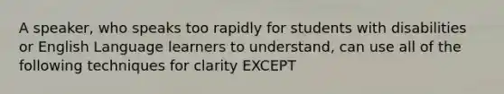 A speaker, who speaks too rapidly for students with disabilities or English Language learners to understand, can use all of the following techniques for clarity EXCEPT