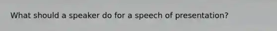 What should a speaker do for a speech of presentation?