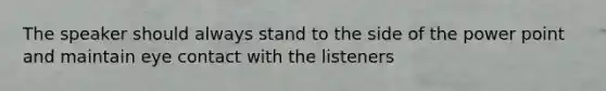 The speaker should always stand to the side of the power point and maintain eye contact with the listeners