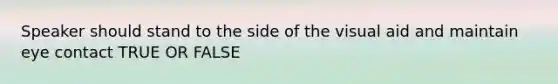 Speaker should stand to the side of the visual aid and maintain eye contact TRUE OR FALSE