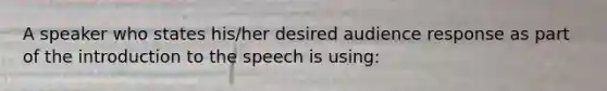 A speaker who states his/her desired audience response as part of the introduction to the speech is using: