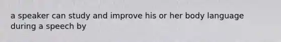 a speaker can study and improve his or her body language during a speech by