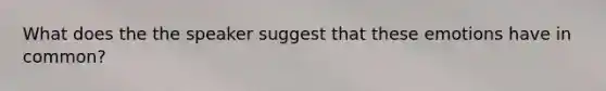 What does the the speaker suggest that these emotions have in common?