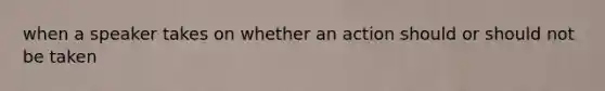 when a speaker takes on whether an action should or should not be taken