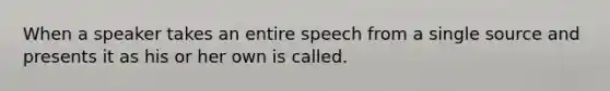 When a speaker takes an entire speech from a single source and presents it as his or her own is called.