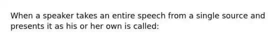 When a speaker takes an entire speech from a single source and presents it as his or her own is called: