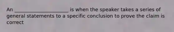 An ______________________ is when the speaker takes a series of general statements to a specific conclusion to prove the claim is correct