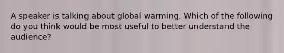 A speaker is talking about global warming. Which of the following do you think would be most useful to better understand the audience?