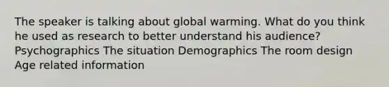 The speaker is talking about global warming. What do you think he used as research to better understand his audience? Psychographics The situation Demographics The room design Age related information