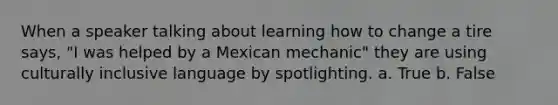 When a speaker talking about learning how to change a tire says, "I was helped by a Mexican mechanic" they are using culturally inclusive language by spotlighting. a. True b. False