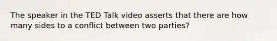 The speaker in the TED Talk video asserts that there are how many sides to a conflict between two parties?