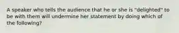 A speaker who tells the audience that he or she is "delighted" to be with them will undermine her statement by doing which of the following?