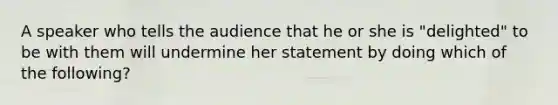 A speaker who tells the audience that he or she is "delighted" to be with them will undermine her statement by doing which of the following?