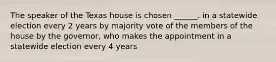 The speaker of the Texas house is chosen ______. in a statewide election every 2 years by majority vote of the members of the house by the governor, who makes the appointment in a statewide election every 4 years