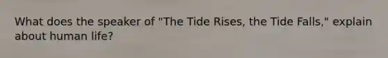 What does the speaker of "The Tide Rises, the Tide Falls," explain about human life?