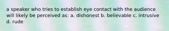 a speaker who tries to establish eye contact with the audience will likely be perceived as: a. dishonest b. believable c. intrusive d. rude