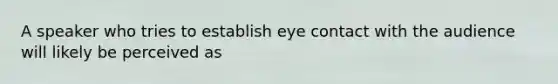 A speaker who tries to establish eye contact with the audience will likely be perceived as