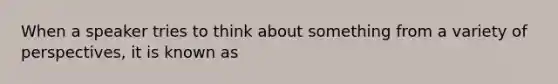 When a speaker tries to think about something from a variety of perspectives, it is known as