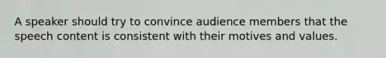 A speaker should try to convince audience members that the speech content is consistent with their motives and values.