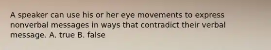 A speaker can use his or her eye movements to express nonverbal messages in ways that contradict their verbal message. A. true B. false