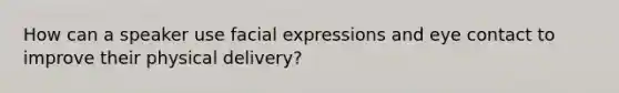 How can a speaker use facial expressions and eye contact to improve their physical delivery?