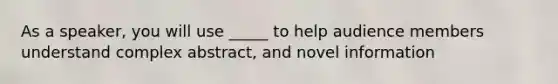 As a speaker, you will use _____ to help audience members understand complex abstract, and novel information