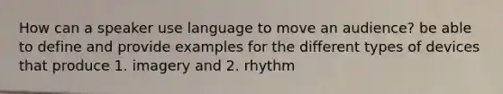 How can a speaker use language to move an audience? be able to define and provide examples for the different types of devices that produce 1. imagery and 2. rhythm