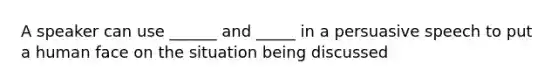 A speaker can use ______ and _____ in a persuasive speech to put a human face on the situation being discussed