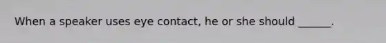 When a speaker uses eye contact, he or she should ______.
